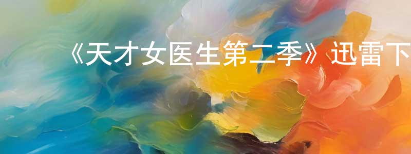 ﻿安骏勇的动漫综艺大全,﻿《天才女医生第二季》迅雷下载/在线观看-都市情感-美剧天堂